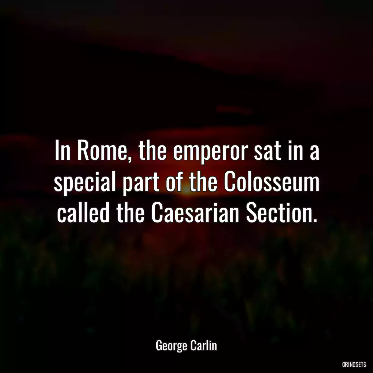 In Rome, the emperor sat in a special part of the Colosseum called the Caesarian Section.