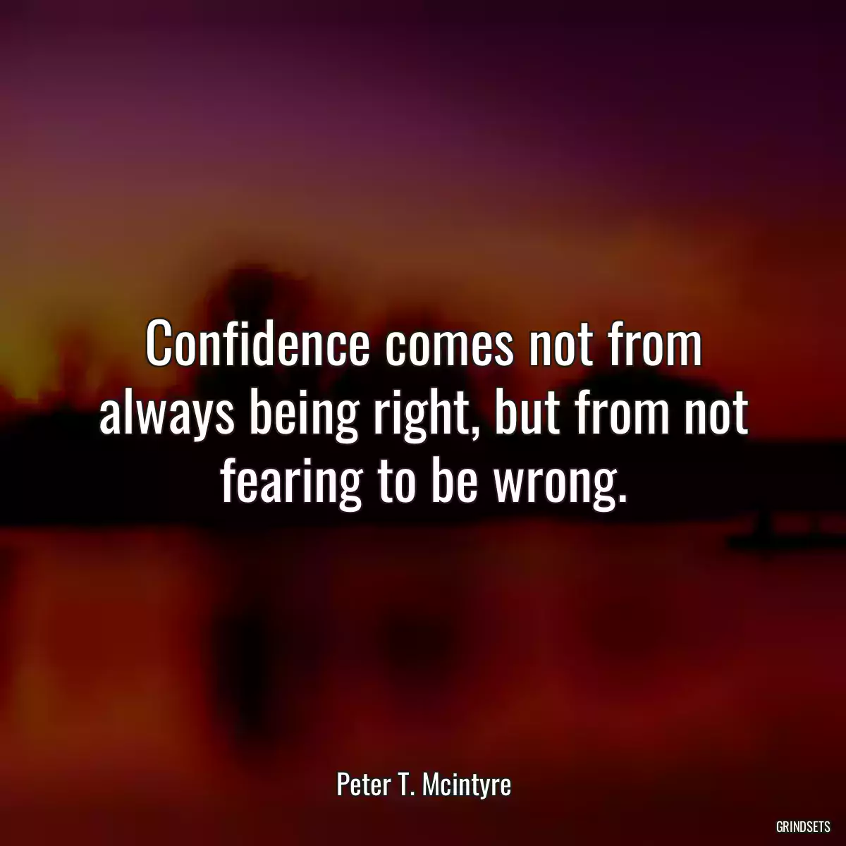 Confidence comes not from always being right, but from not fearing to be wrong.