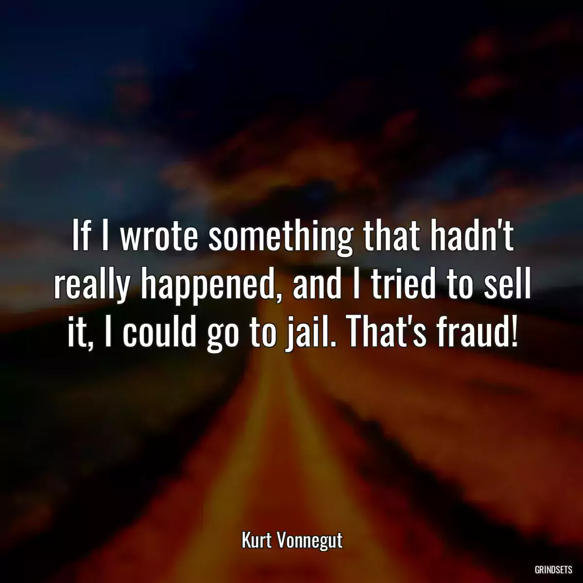 If I wrote something that hadn\'t really happened, and I tried to sell it, I could go to jail. That\'s fraud!