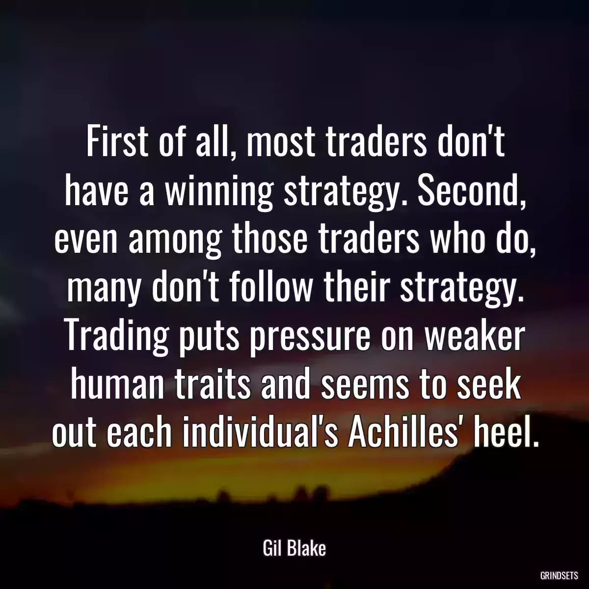 First of all, most traders don\'t have a winning strategy. Second, even among those traders who do, many don\'t follow their strategy. Trading puts pressure on weaker human traits and seems to seek out each individual\'s Achilles\' heel.