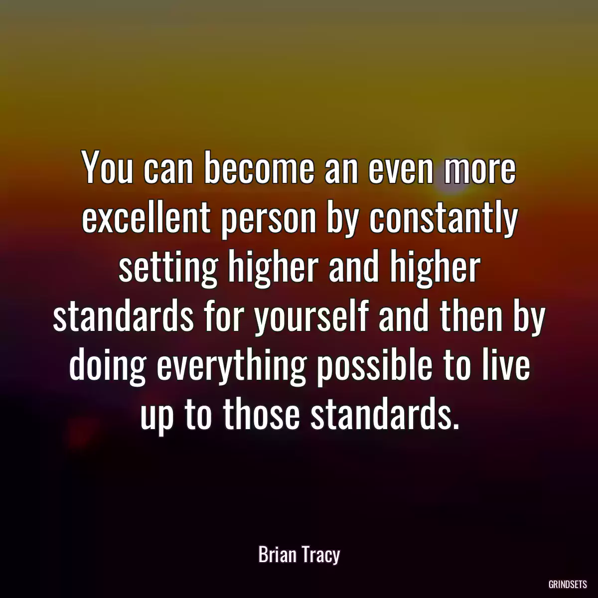 You can become an even more excellent person by constantly setting higher and higher standards for yourself and then by doing everything possible to live up to those standards.