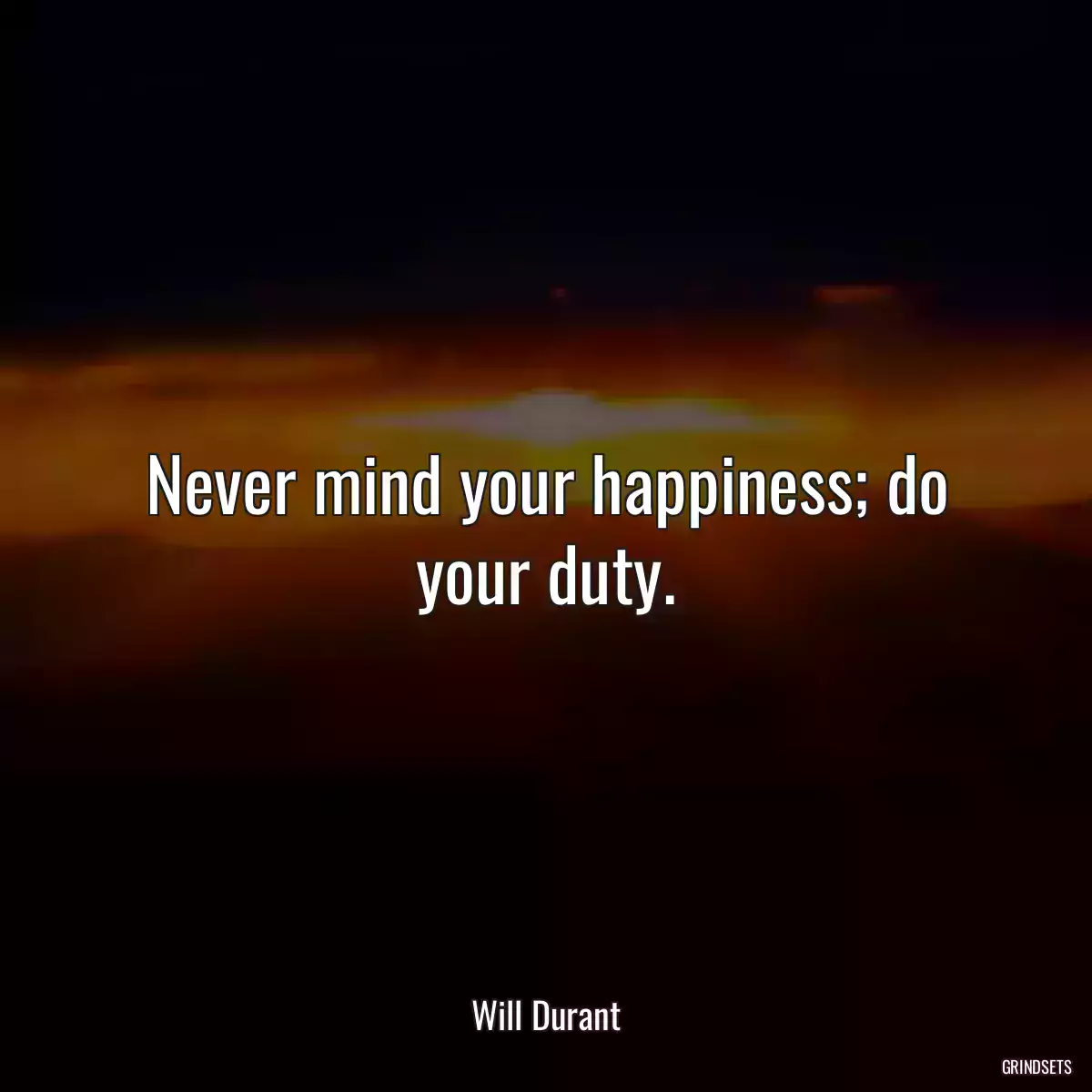 Never mind your happiness; do your duty.