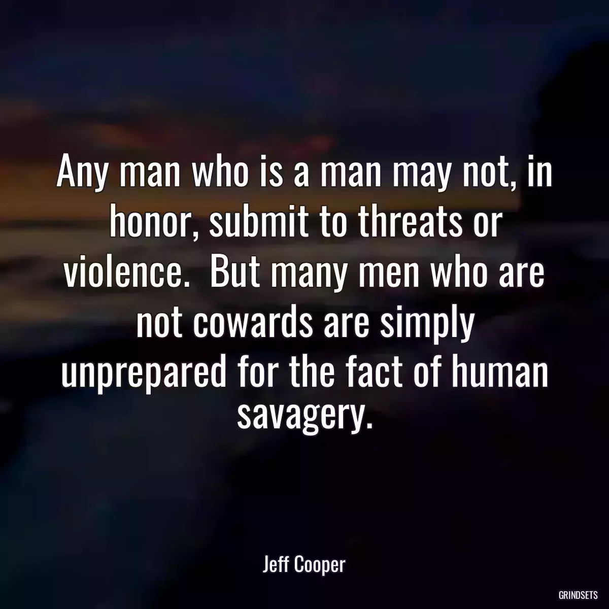 Any man who is a man may not, in honor, submit to threats or violence.  But many men who are not cowards are simply unprepared for the fact of human savagery.