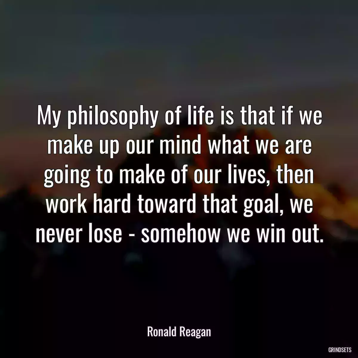 My philosophy of life is that if we make up our mind what we are going to make of our lives, then work hard toward that goal, we never lose - somehow we win out.