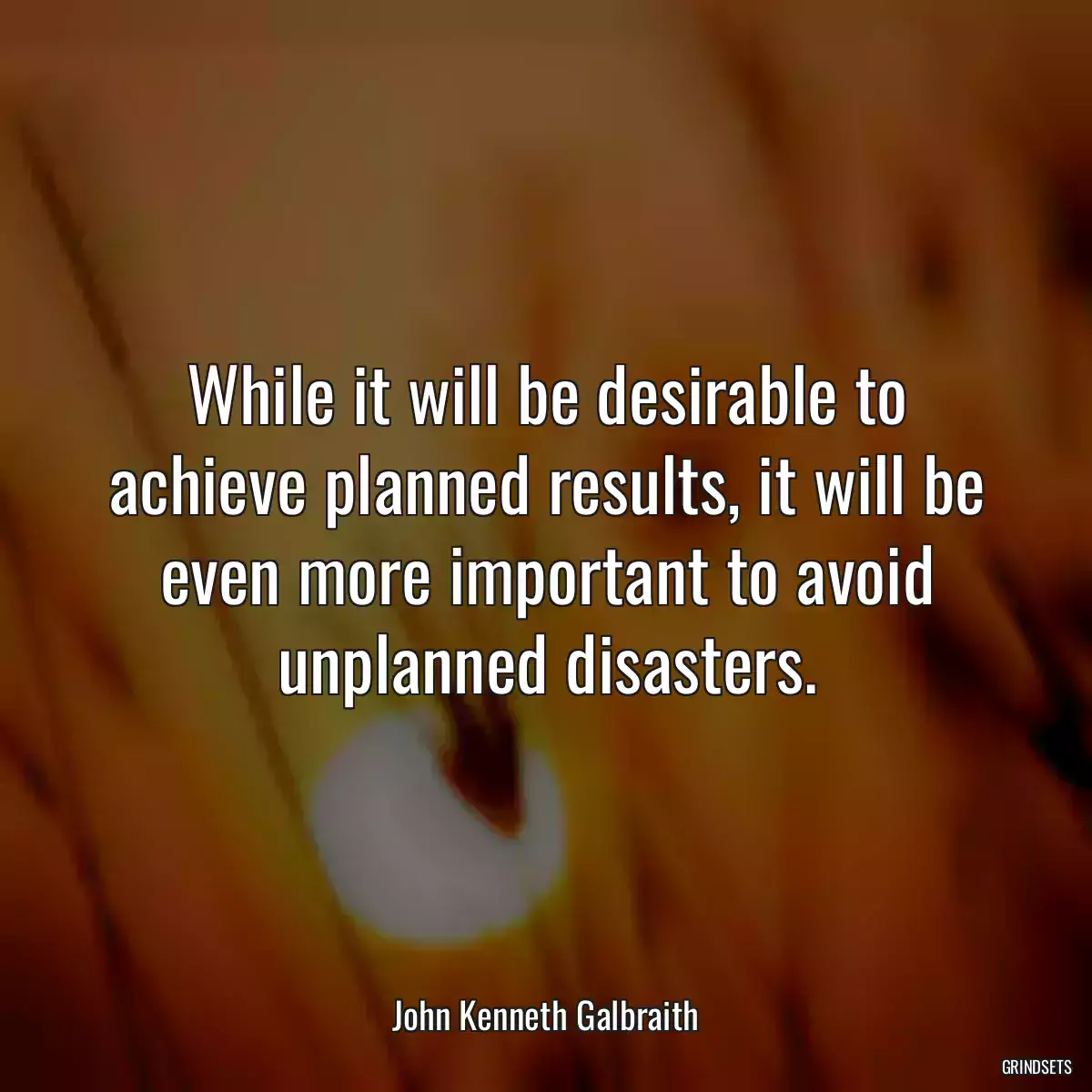 While it will be desirable to achieve planned results, it will be even more important to avoid unplanned disasters.