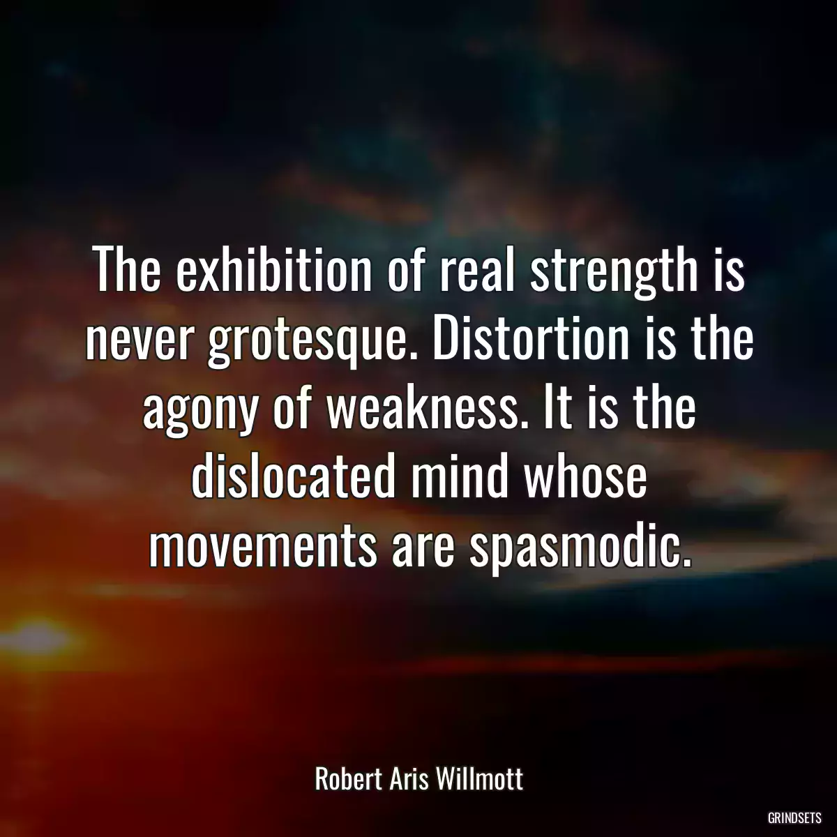 The exhibition of real strength is never grotesque. Distortion is the agony of weakness. It is the dislocated mind whose movements are spasmodic.