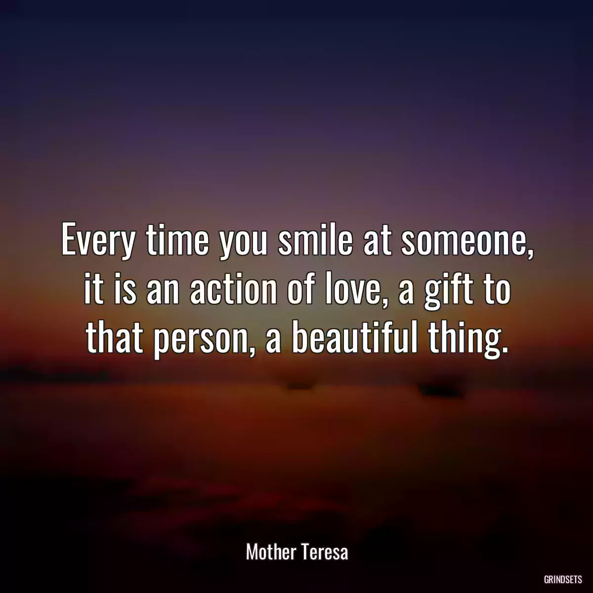 Every time you smile at someone, it is an action of love, a gift to that person, a beautiful thing.