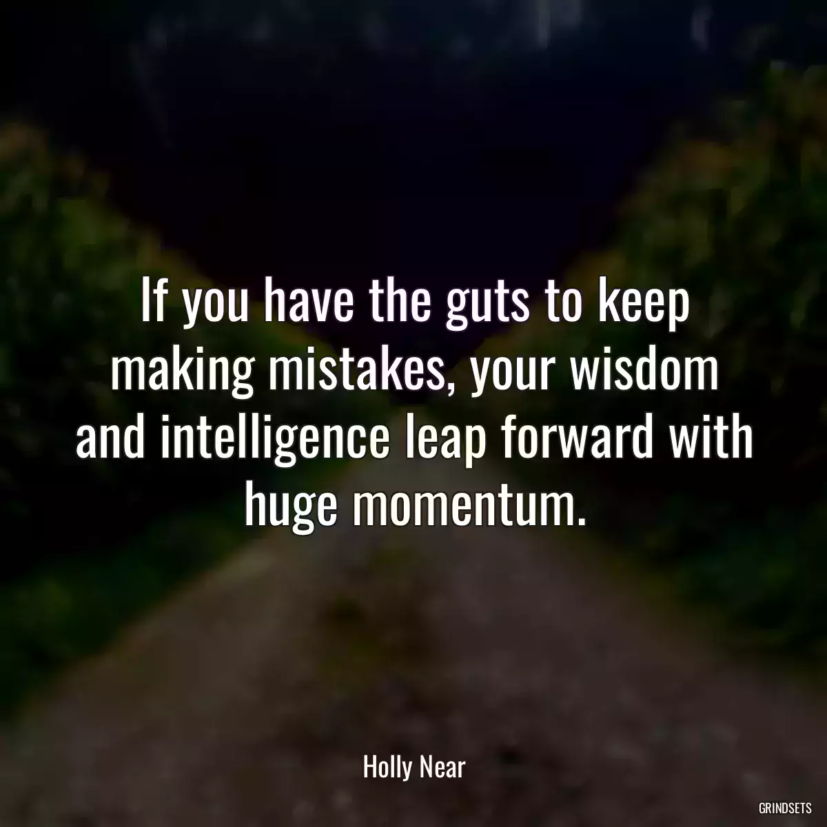 If you have the guts to keep making mistakes, your wisdom and intelligence leap forward with huge momentum.