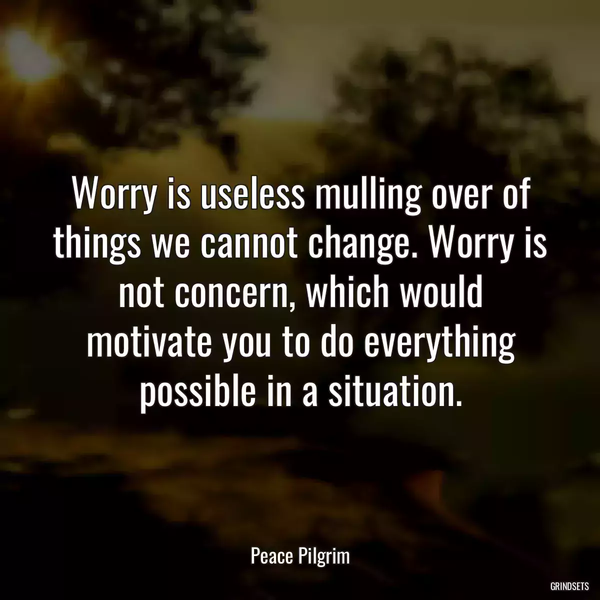 Worry is useless mulling over of things we cannot change. Worry is not concern, which would motivate you to do everything possible in a situation.