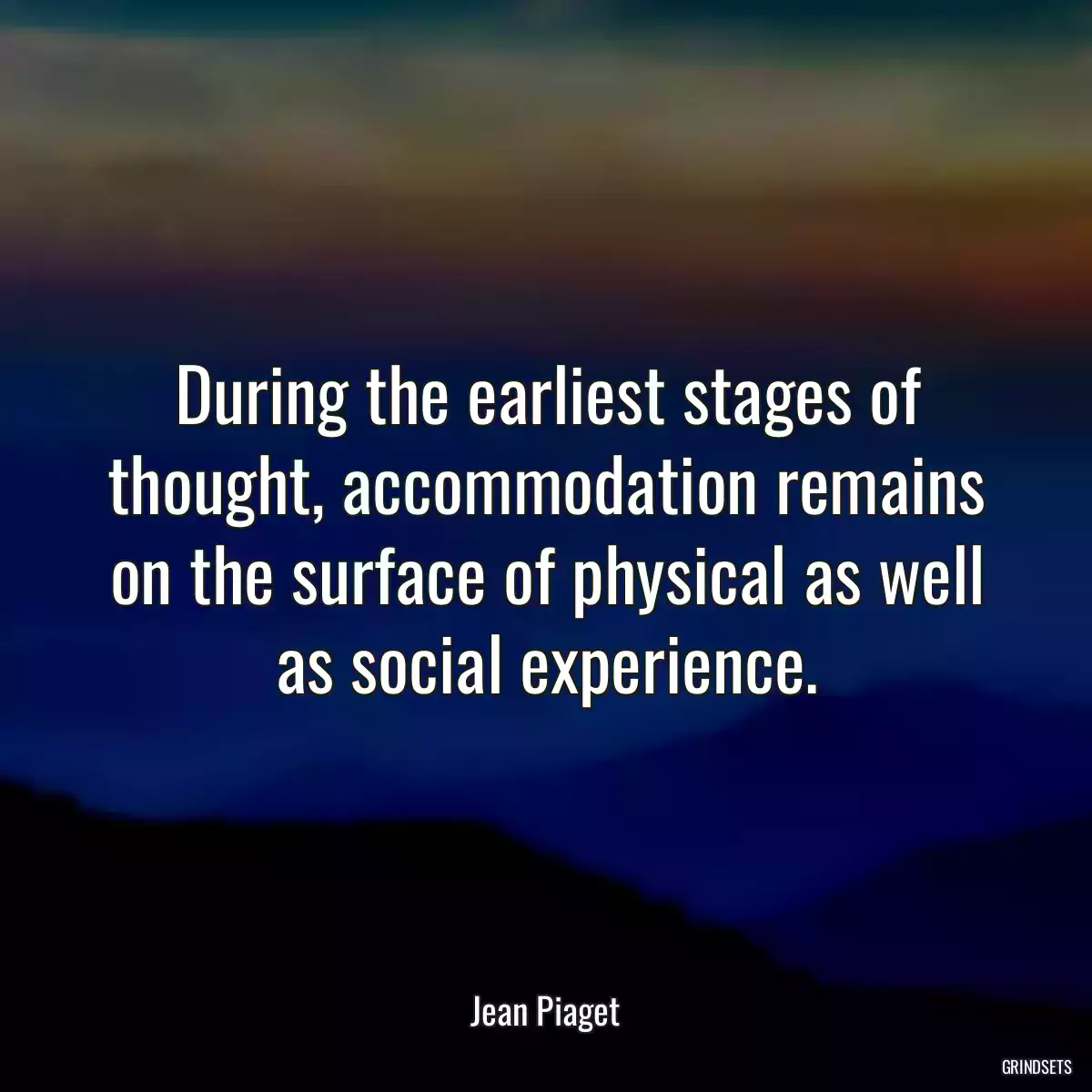 During the earliest stages of thought, accommodation remains on the surface of physical as well as social experience.