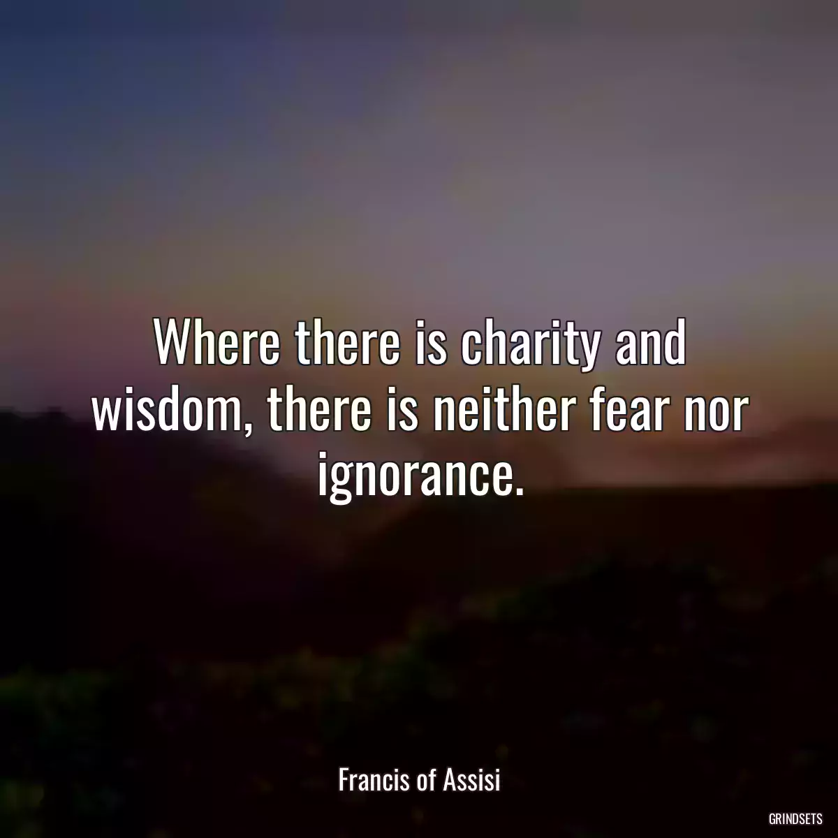 Where there is charity and wisdom, there is neither fear nor ignorance.