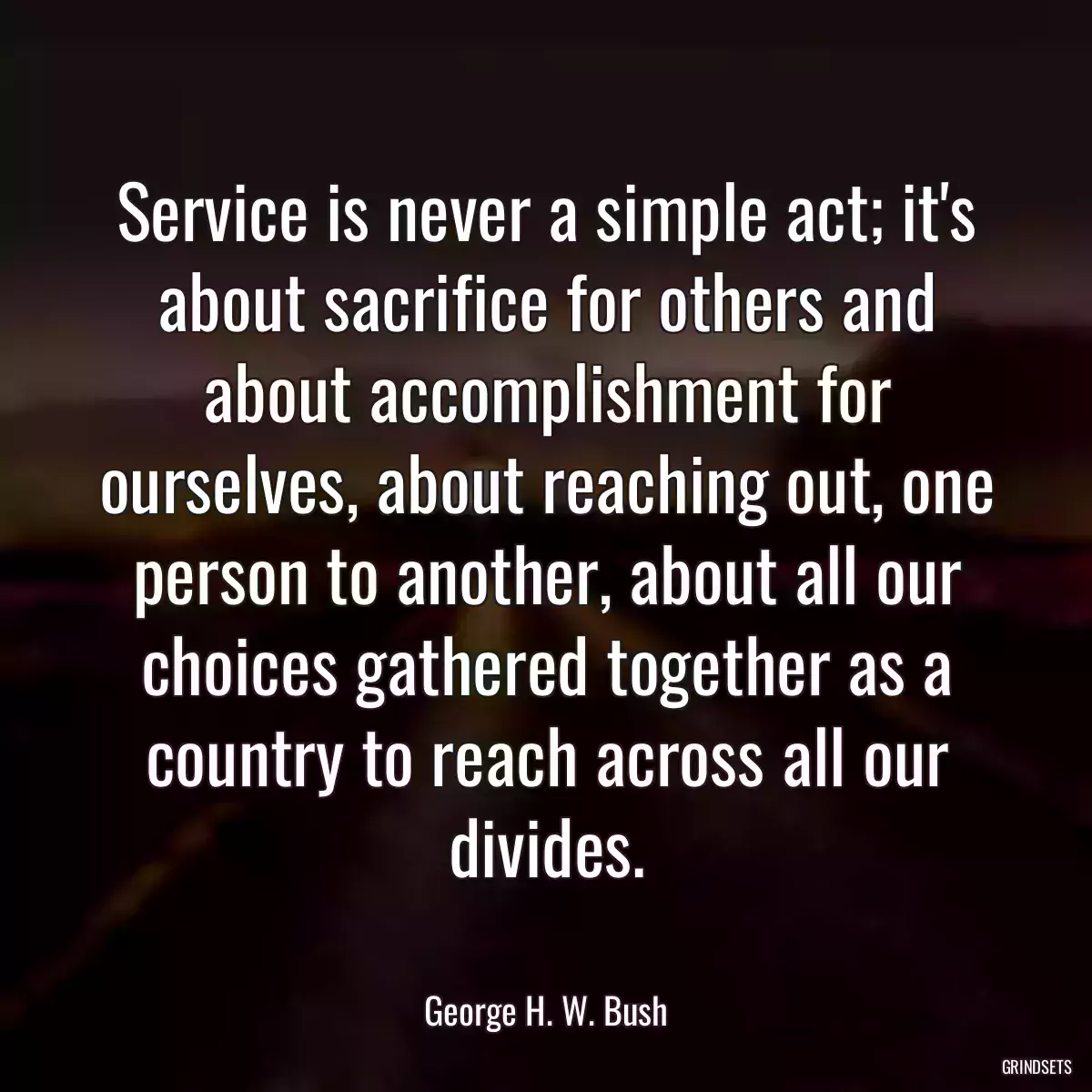 Service is never a simple act; it\'s about sacrifice for others and about accomplishment for ourselves, about reaching out, one person to another, about all our choices gathered together as a country to reach across all our divides.