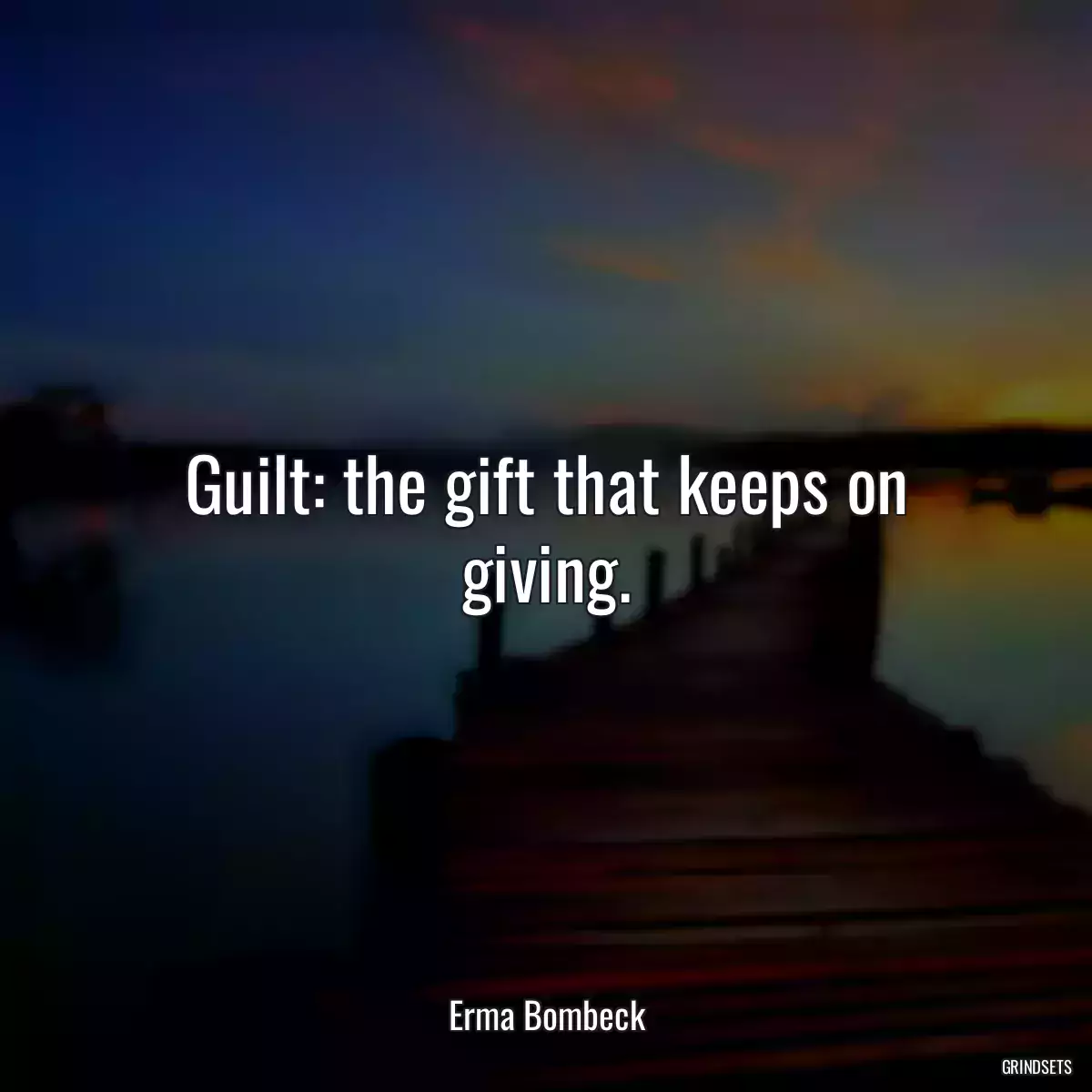 Guilt: the gift that keeps on giving.