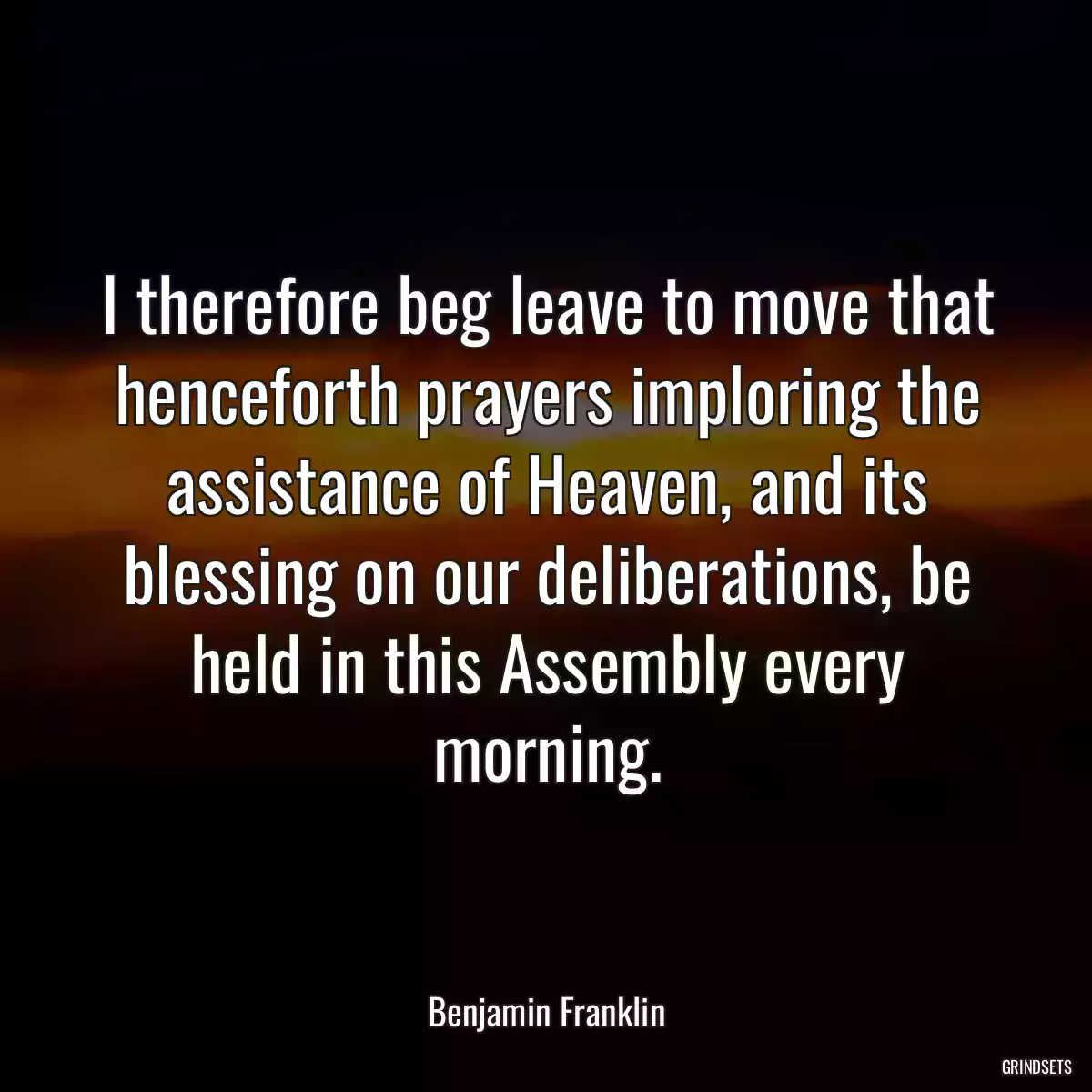 I therefore beg leave to move that henceforth prayers imploring the assistance of Heaven, and its blessing on our deliberations, be held in this Assembly every morning.