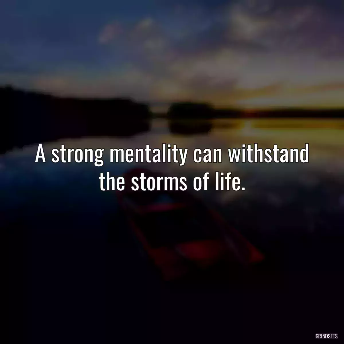 A strong mentality can withstand the storms of life.