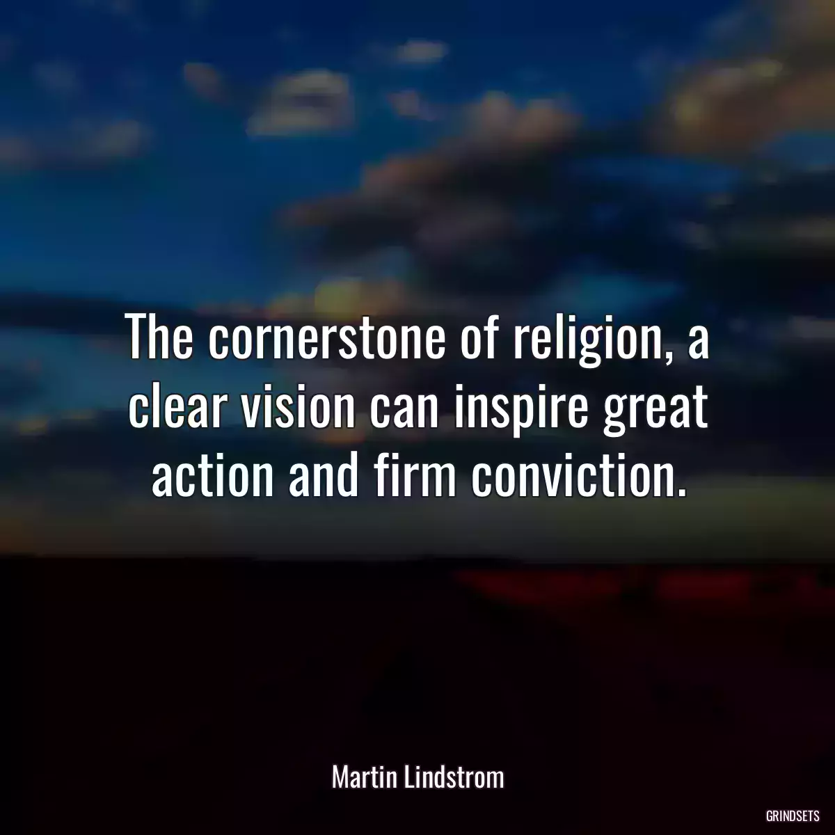 The cornerstone of religion, a clear vision can inspire great action and firm conviction.