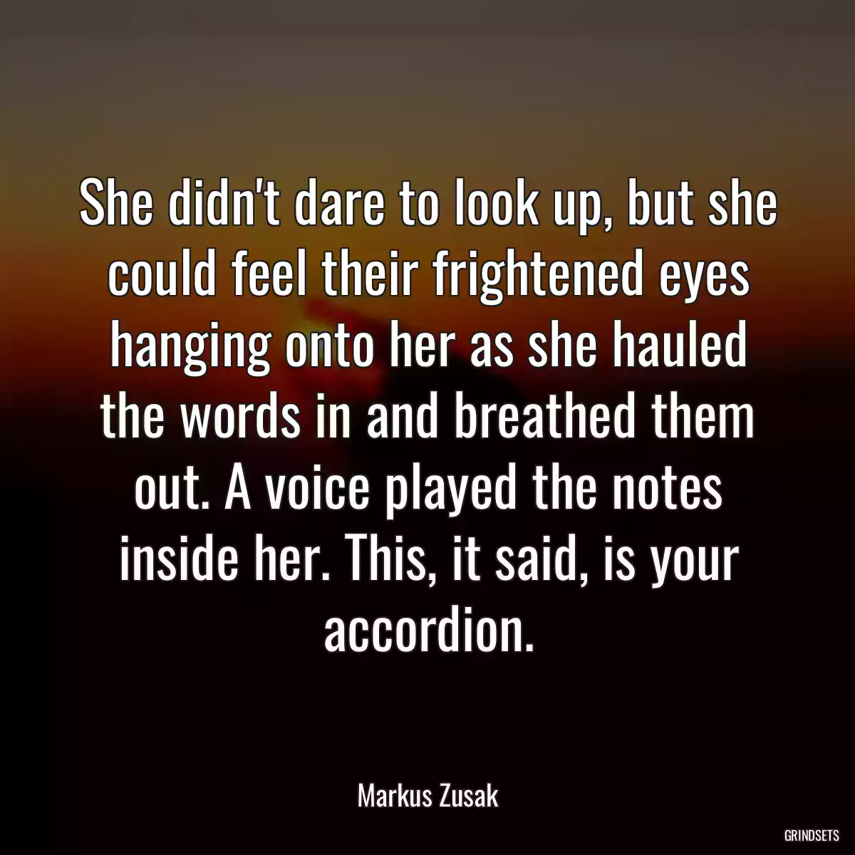 She didn\'t dare to look up, but she could feel their frightened eyes hanging onto her as she hauled the words in and breathed them out. A voice played the notes inside her. This, it said, is your accordion.