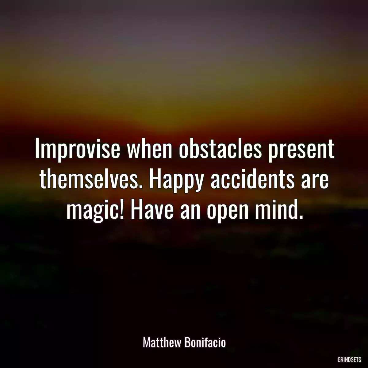 Improvise when obstacles present themselves. Happy accidents are magic! Have an open mind.