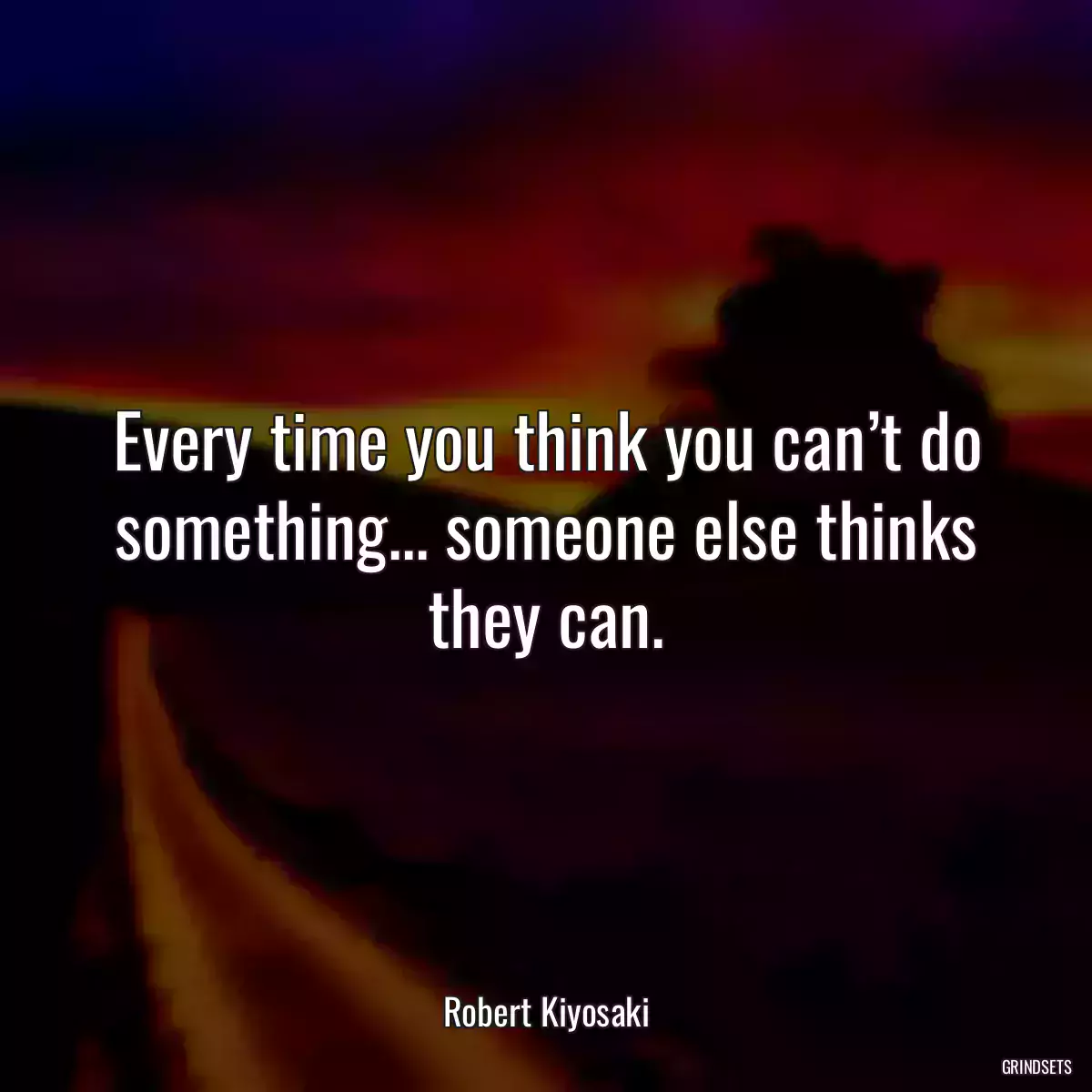 Every time you think you can’t do something... someone else thinks they can.