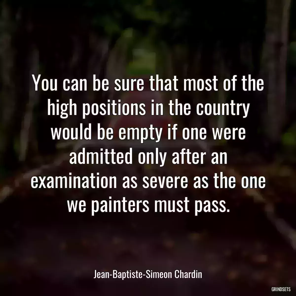 You can be sure that most of the high positions in the country would be empty if one were admitted only after an examination as severe as the one we painters must pass.