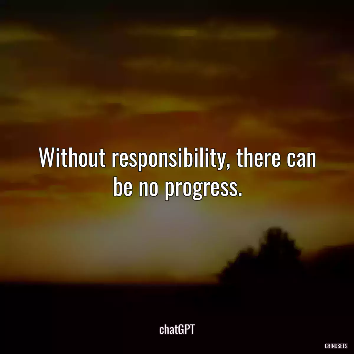 Without responsibility, there can be no progress.