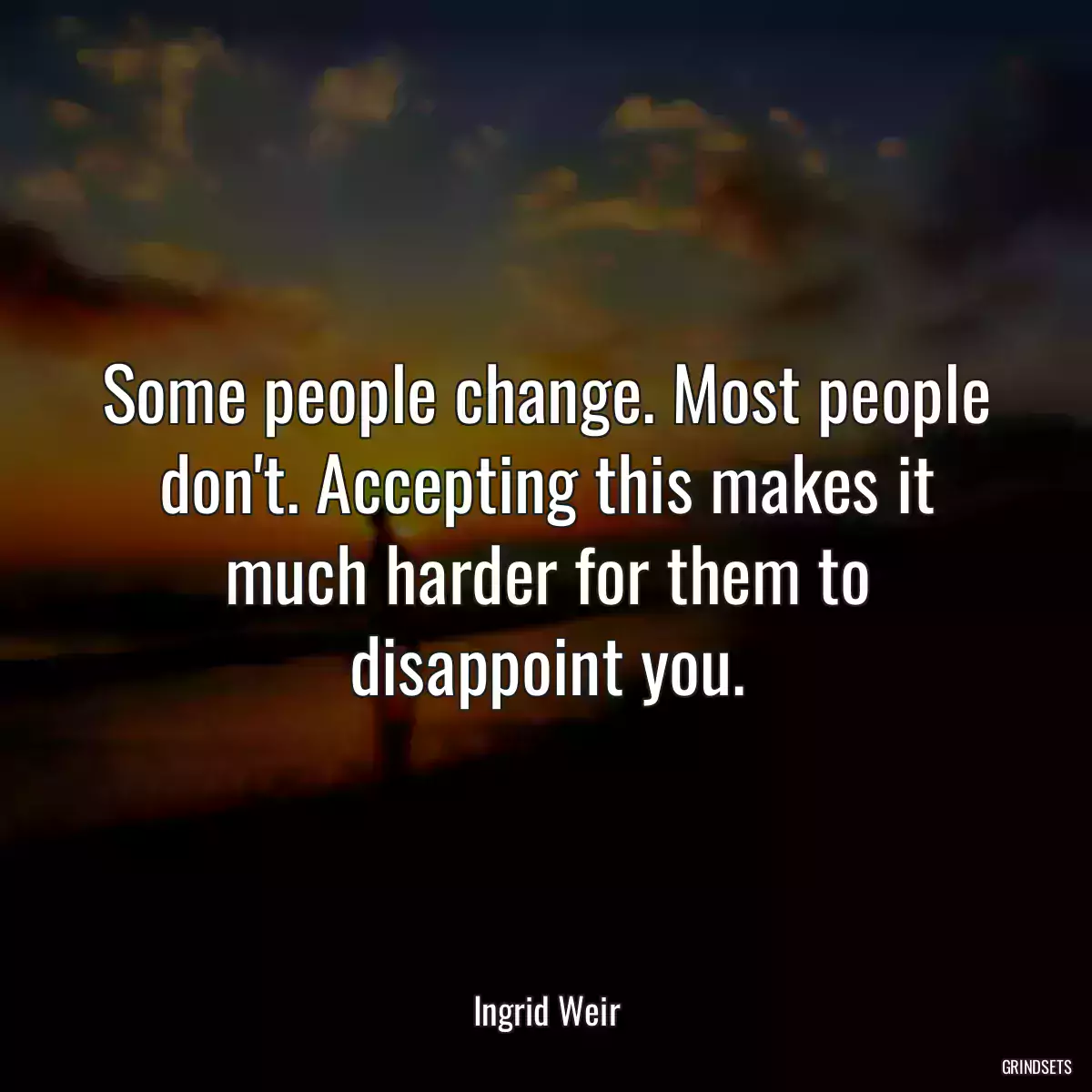 Some people change. Most people don\'t. Accepting this makes it much harder for them to disappoint you.