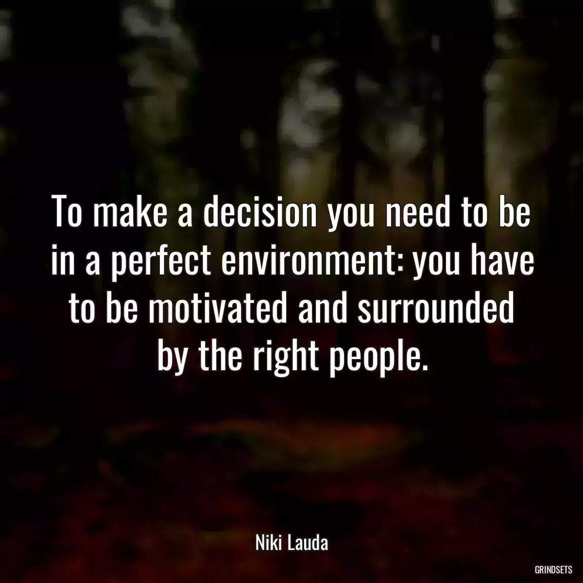 To make a decision you need to be in a perfect environment: you have to be motivated and surrounded by the right people.