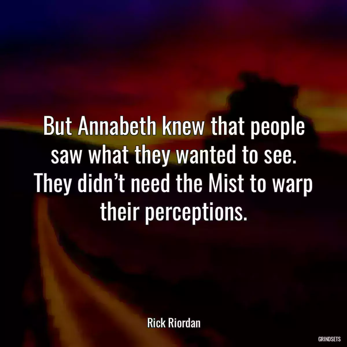 But Annabeth knew that people saw what they wanted to see. They didn’t need the Mist to warp their perceptions.