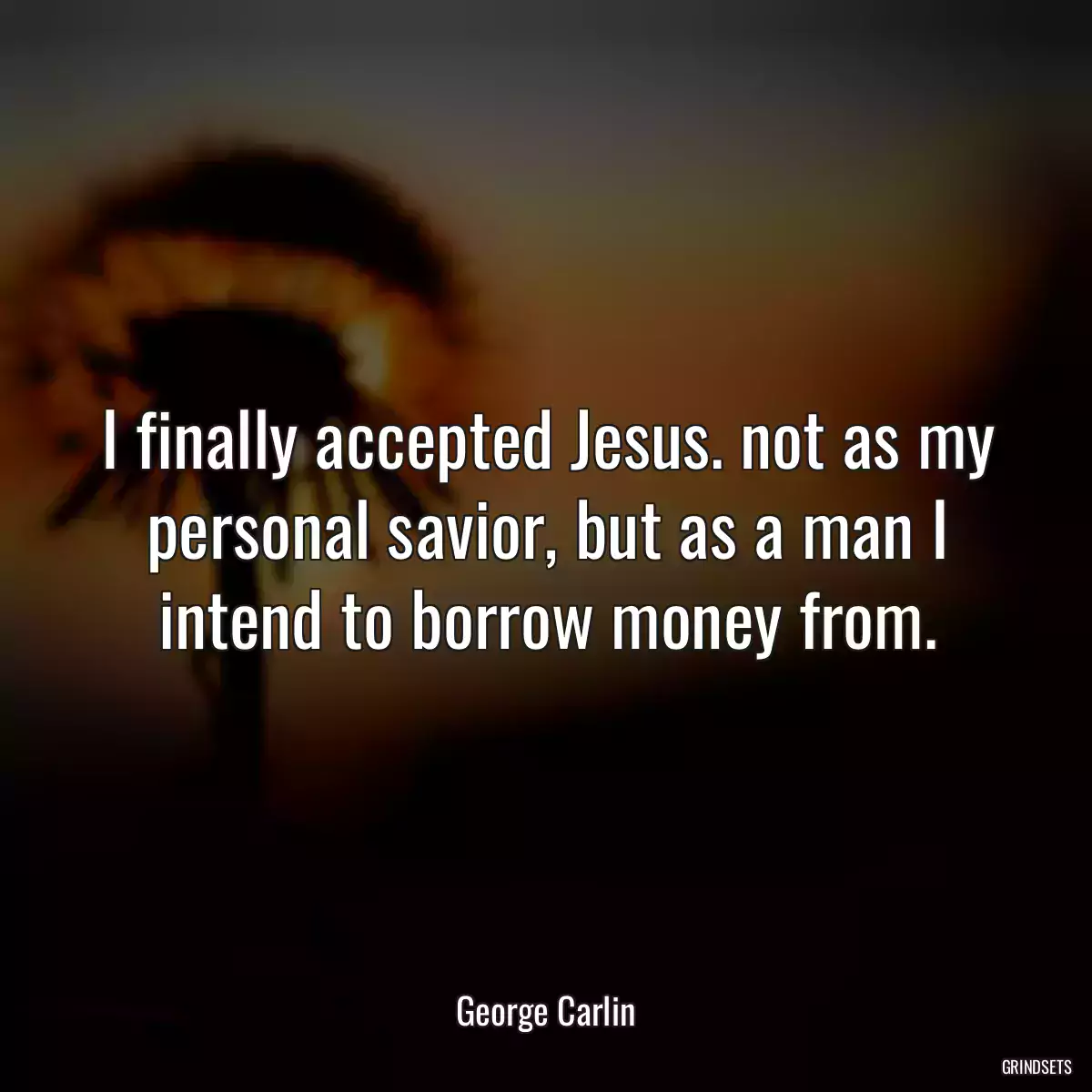 I finally accepted Jesus. not as my personal savior, but as a man I intend to borrow money from.