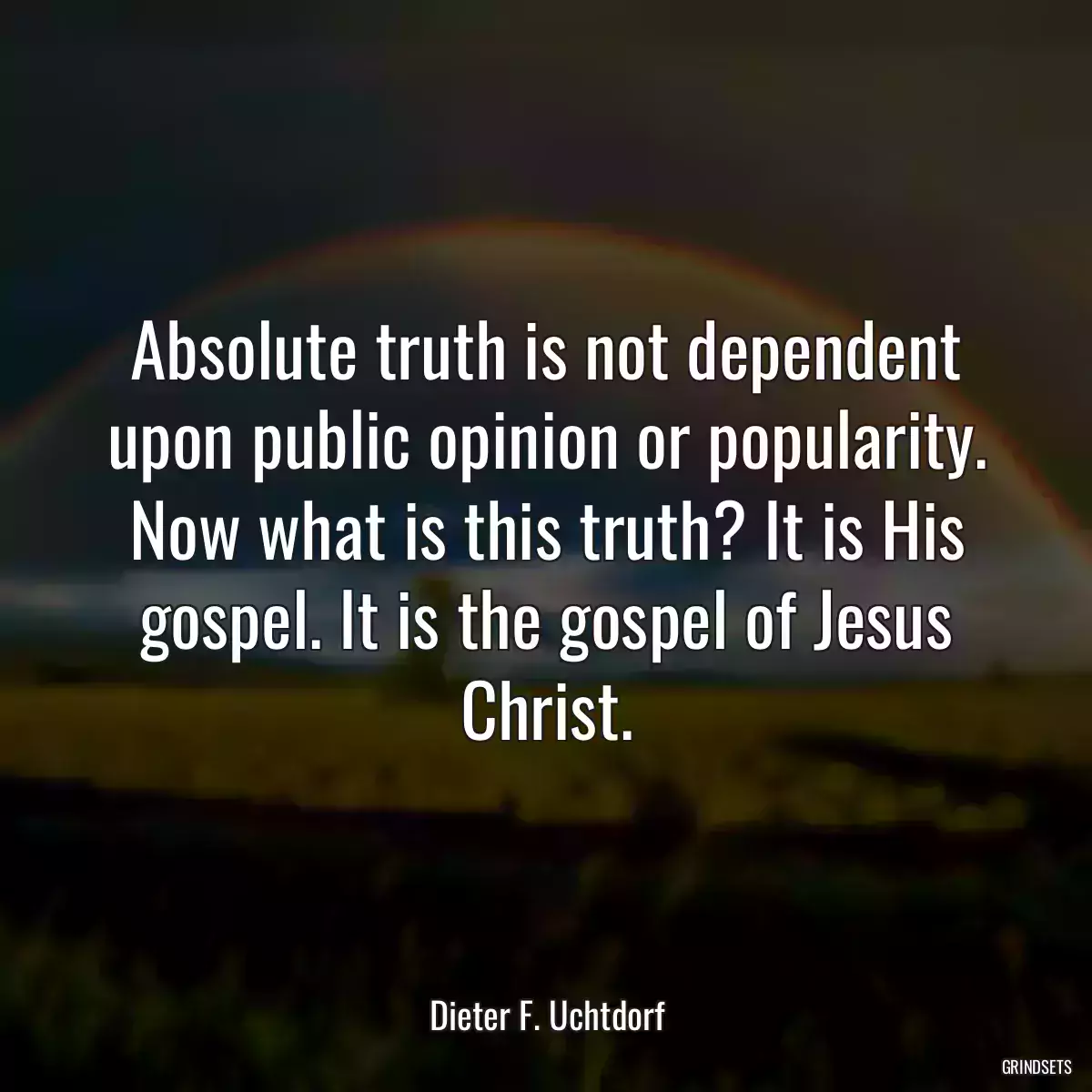 Absolute truth is not dependent upon public opinion or popularity. Now what is this truth? It is His gospel. It is the gospel of Jesus Christ.