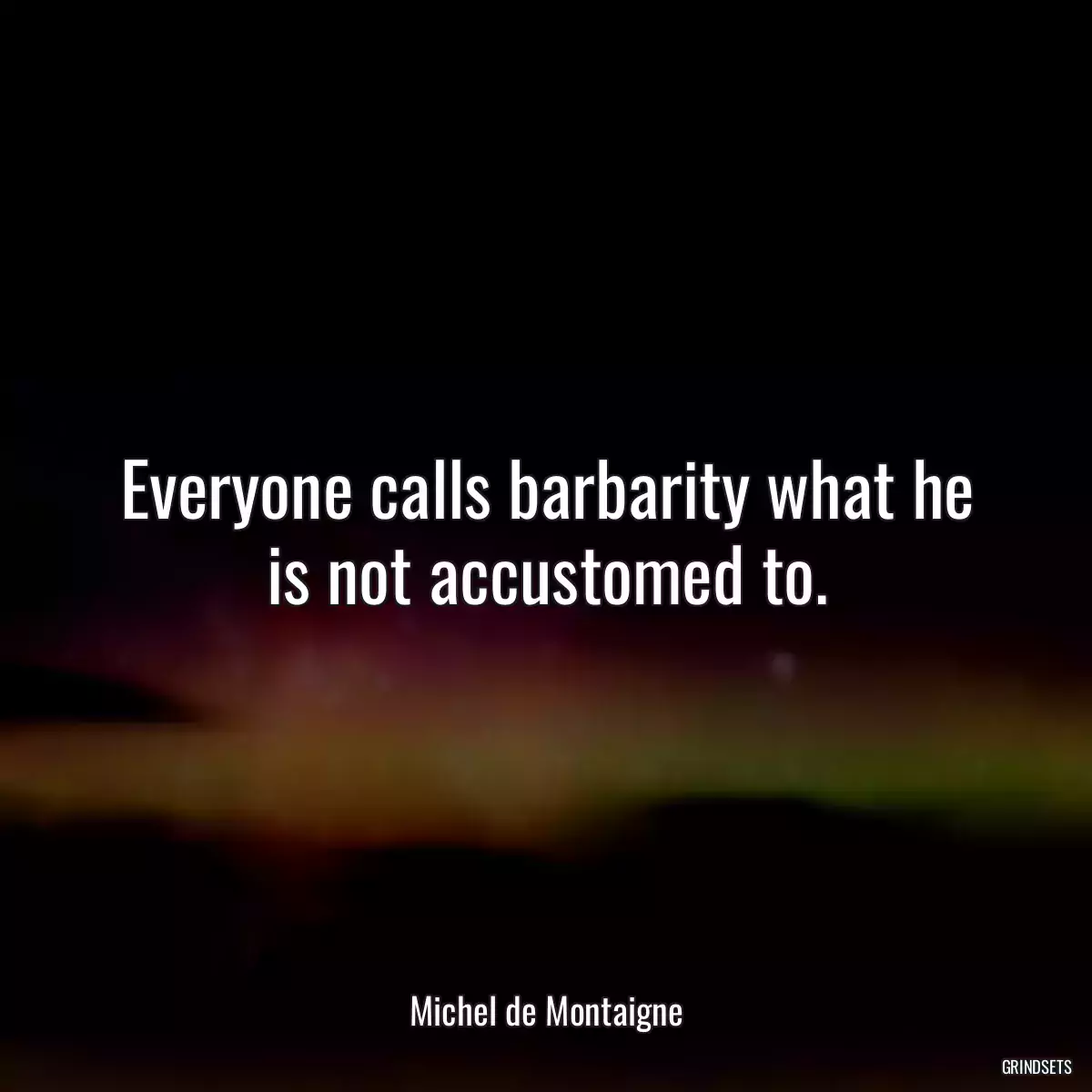 Everyone calls barbarity what he is not accustomed to.