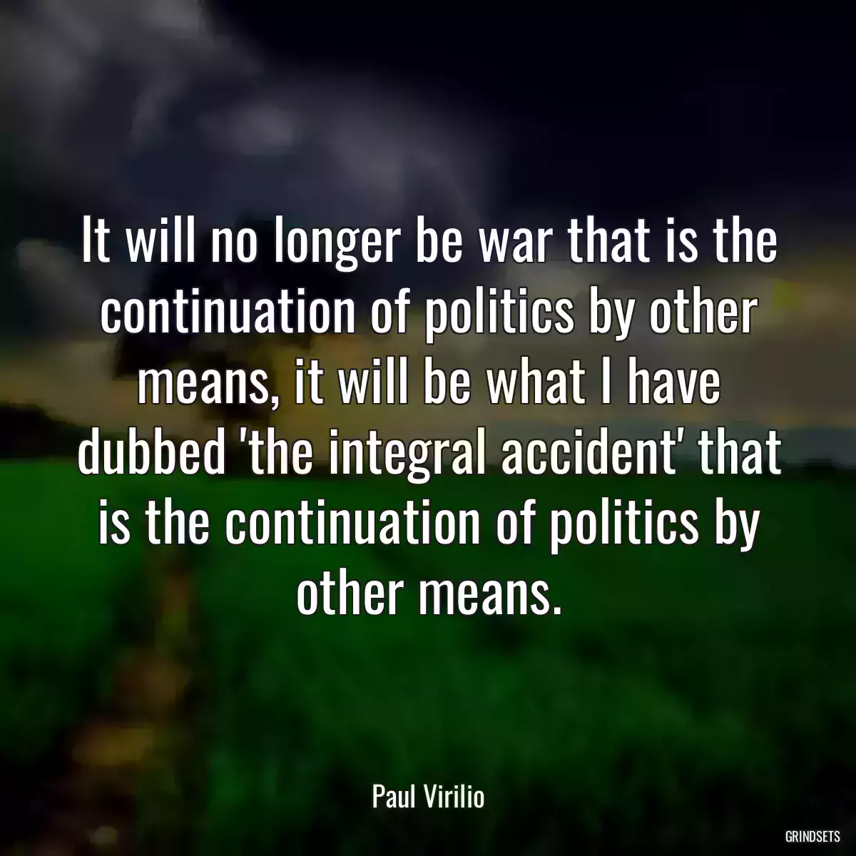 It will no longer be war that is the continuation of politics by other means, it will be what I have dubbed \'the integral accident\' that is the continuation of politics by other means.