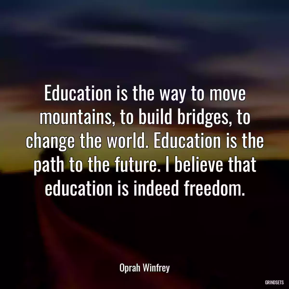 Education is the way to move mountains, to build bridges, to change the world. Education is the path to the future. I believe that education is indeed freedom.