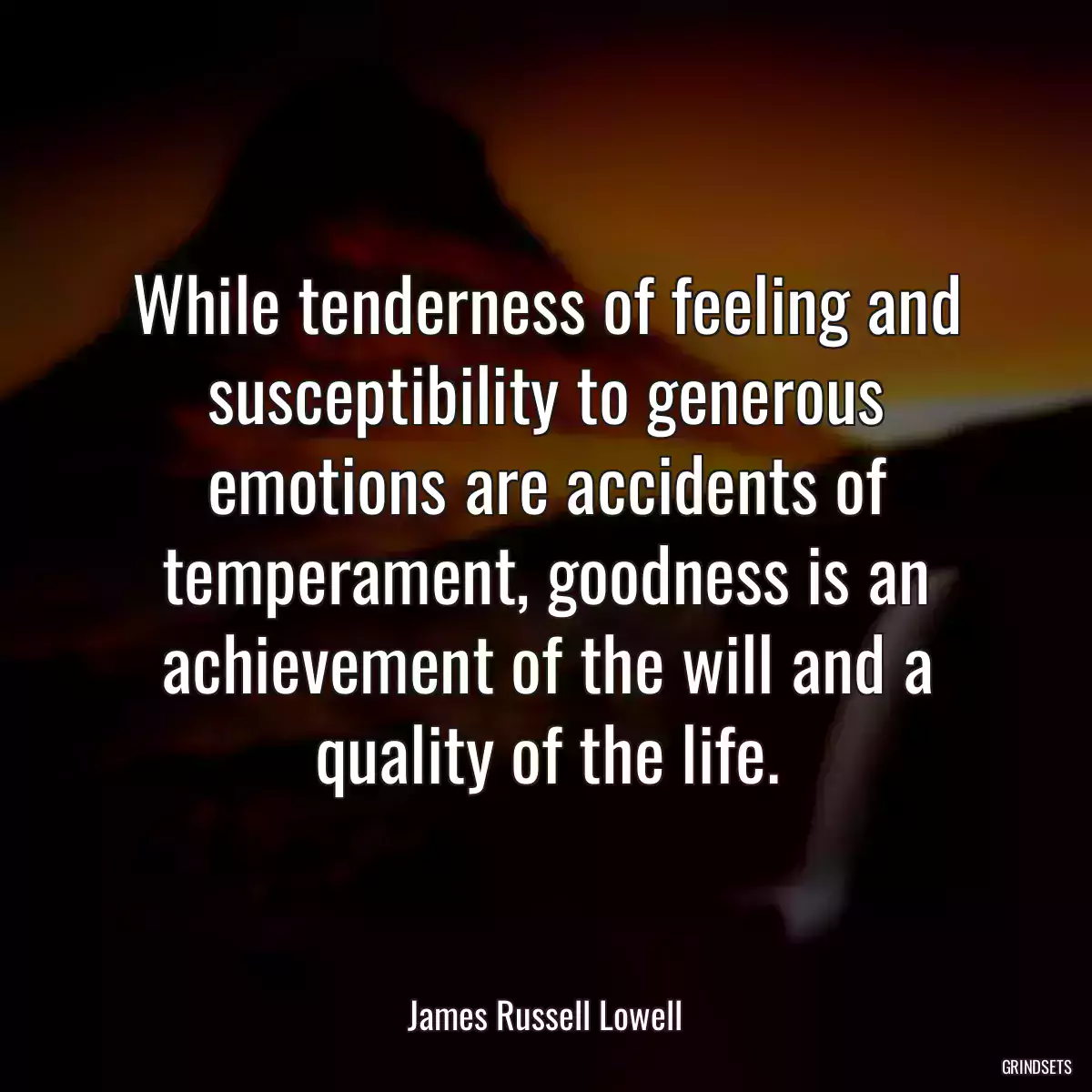 While tenderness of feeling and susceptibility to generous emotions are accidents of temperament, goodness is an achievement of the will and a quality of the life.