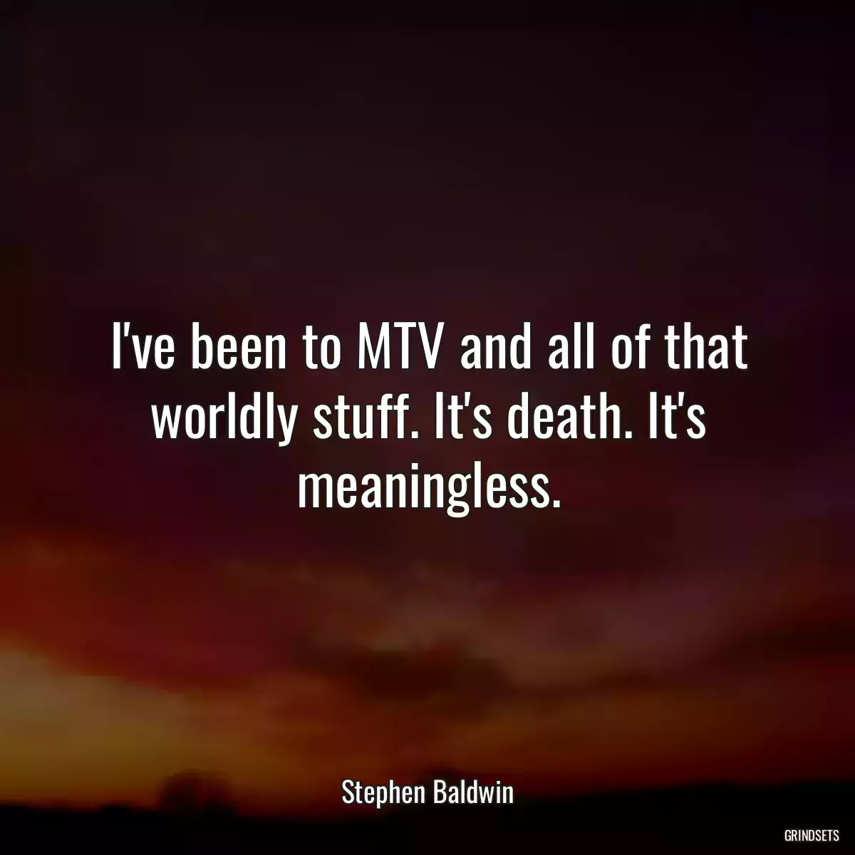 I\'ve been to MTV and all of that worldly stuff. It\'s death. It\'s meaningless.