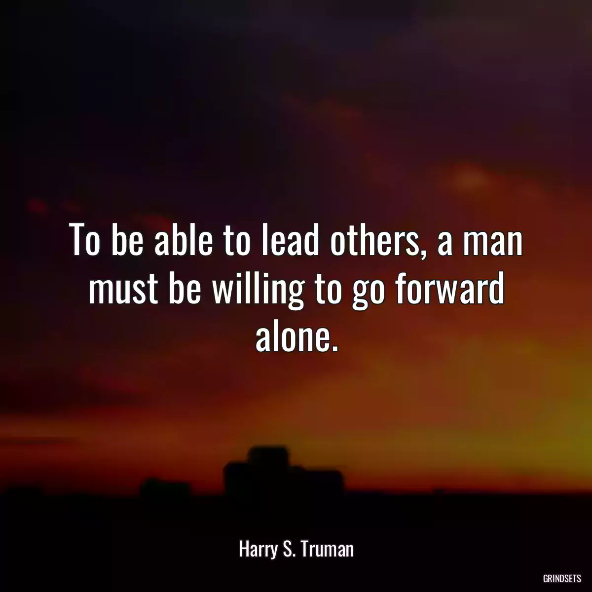 To be able to lead others, a man must be willing to go forward alone.