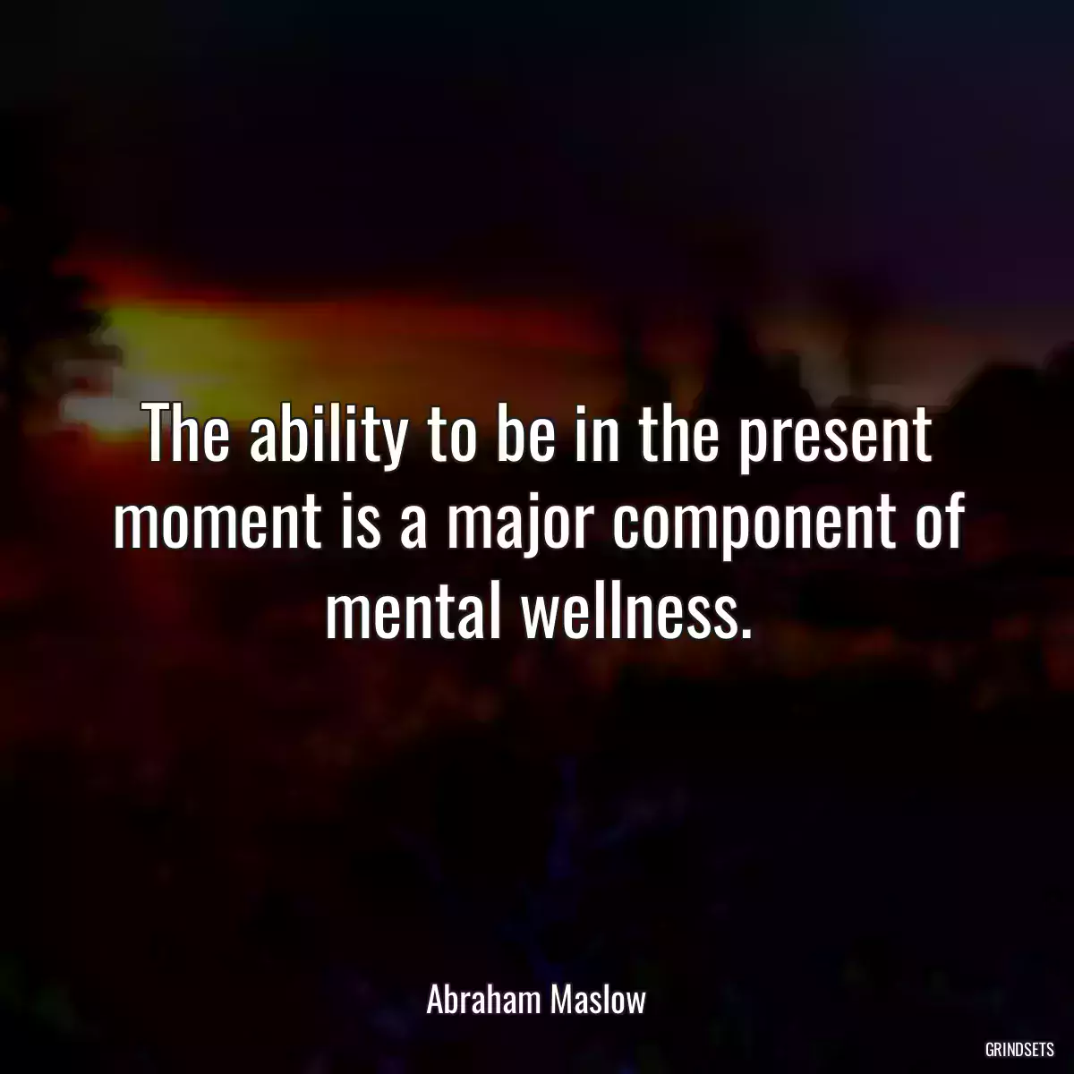 The ability to be in the present moment is a major component of mental wellness.