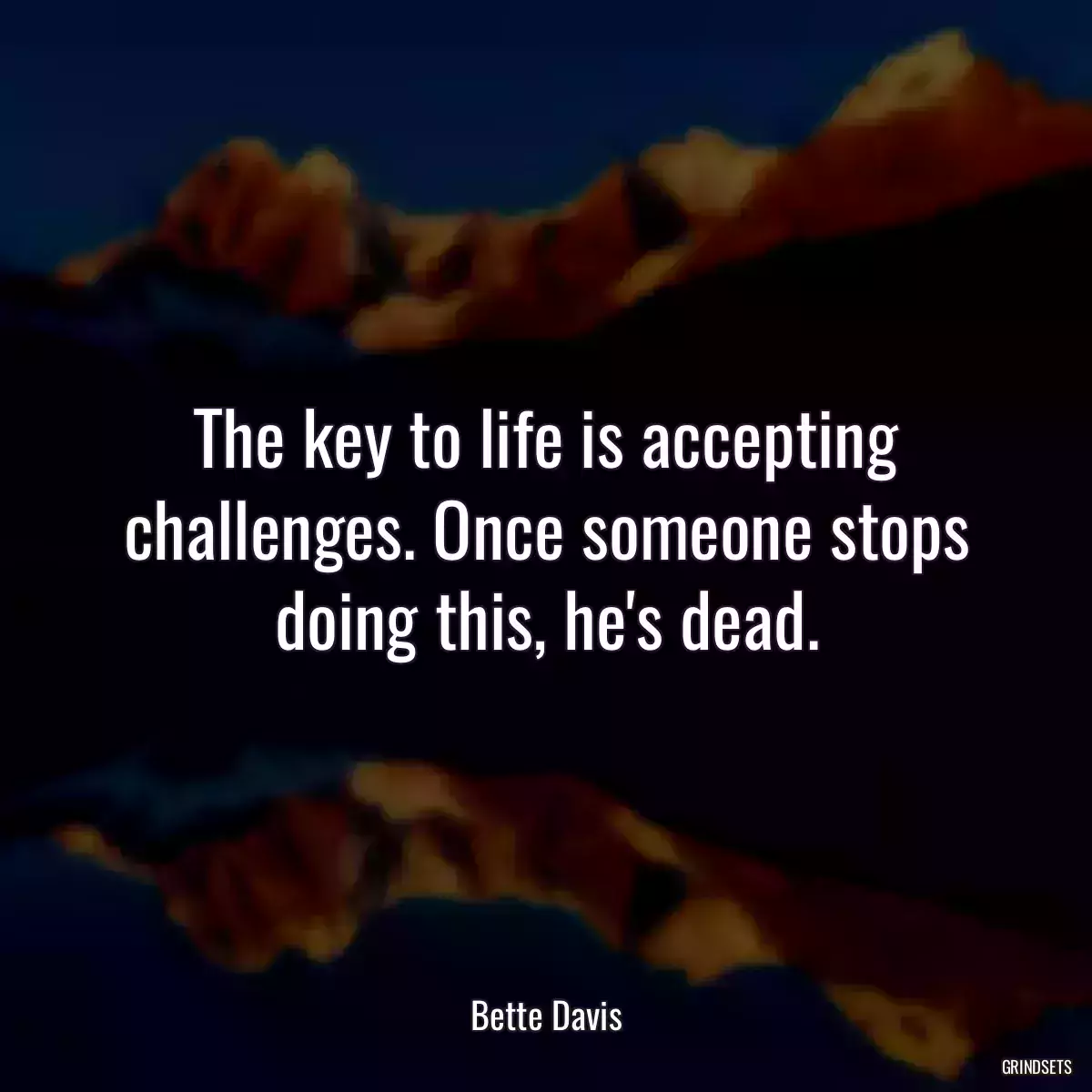 The key to life is accepting challenges. Once someone stops doing this, he\'s dead.