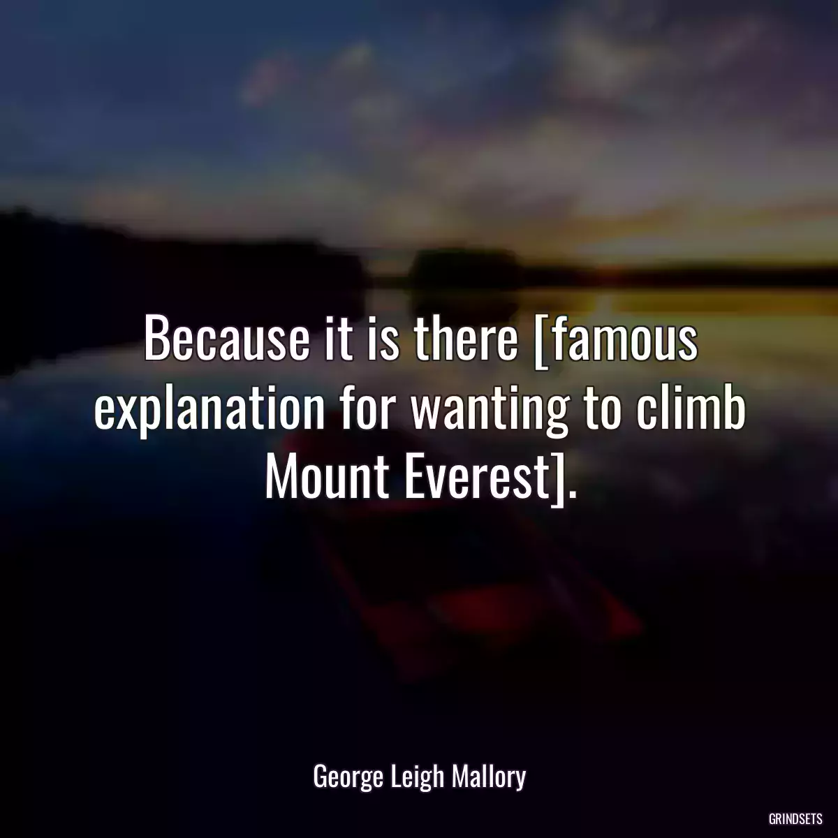 Because it is there [famous explanation for wanting to climb Mount Everest].