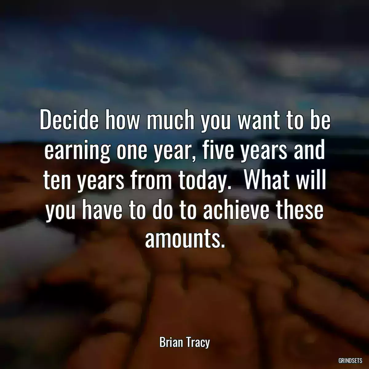 Decide how much you want to be earning one year, five years and ten years from today.  What will you have to do to achieve these amounts.