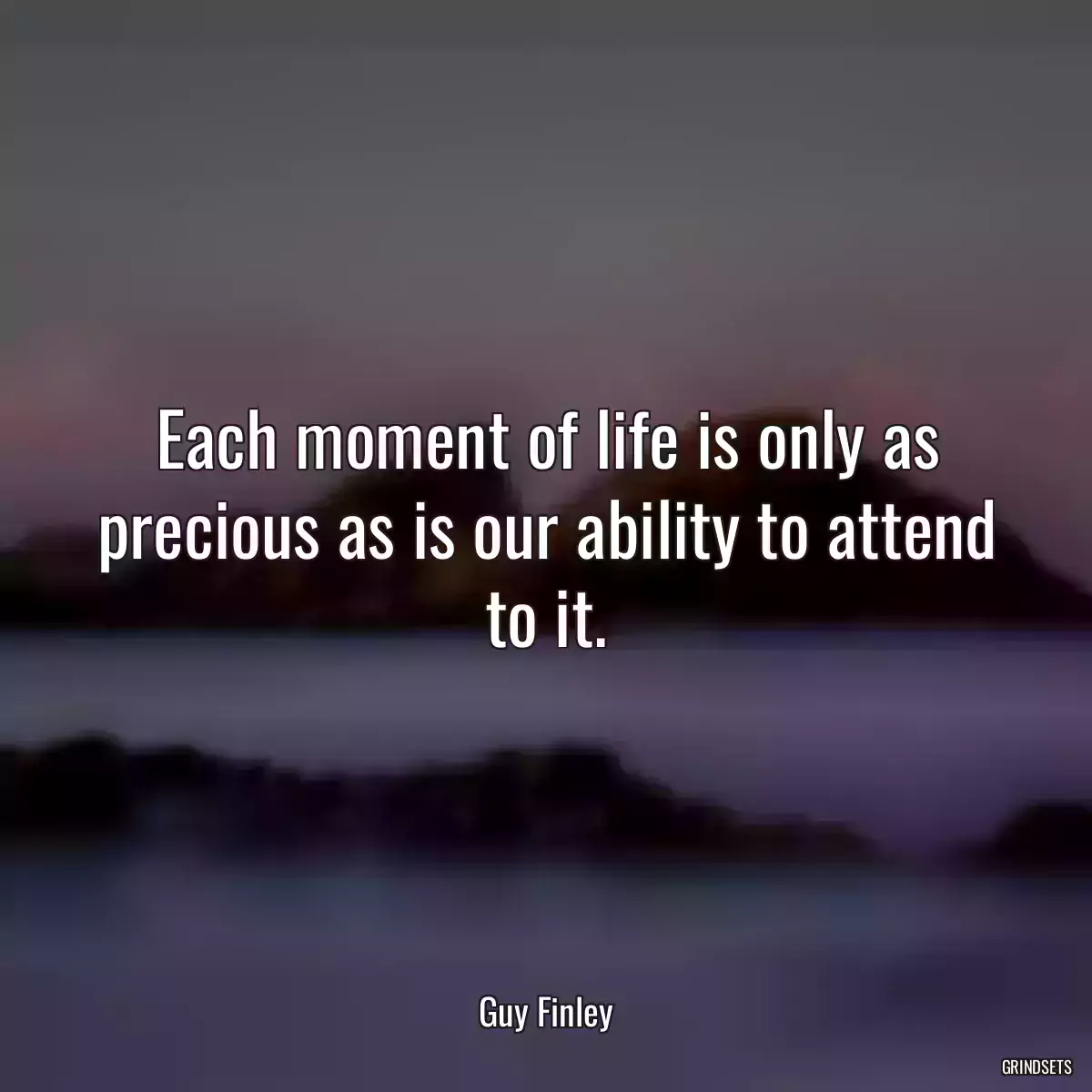 Each moment of life is only as precious as is our ability to attend to it.