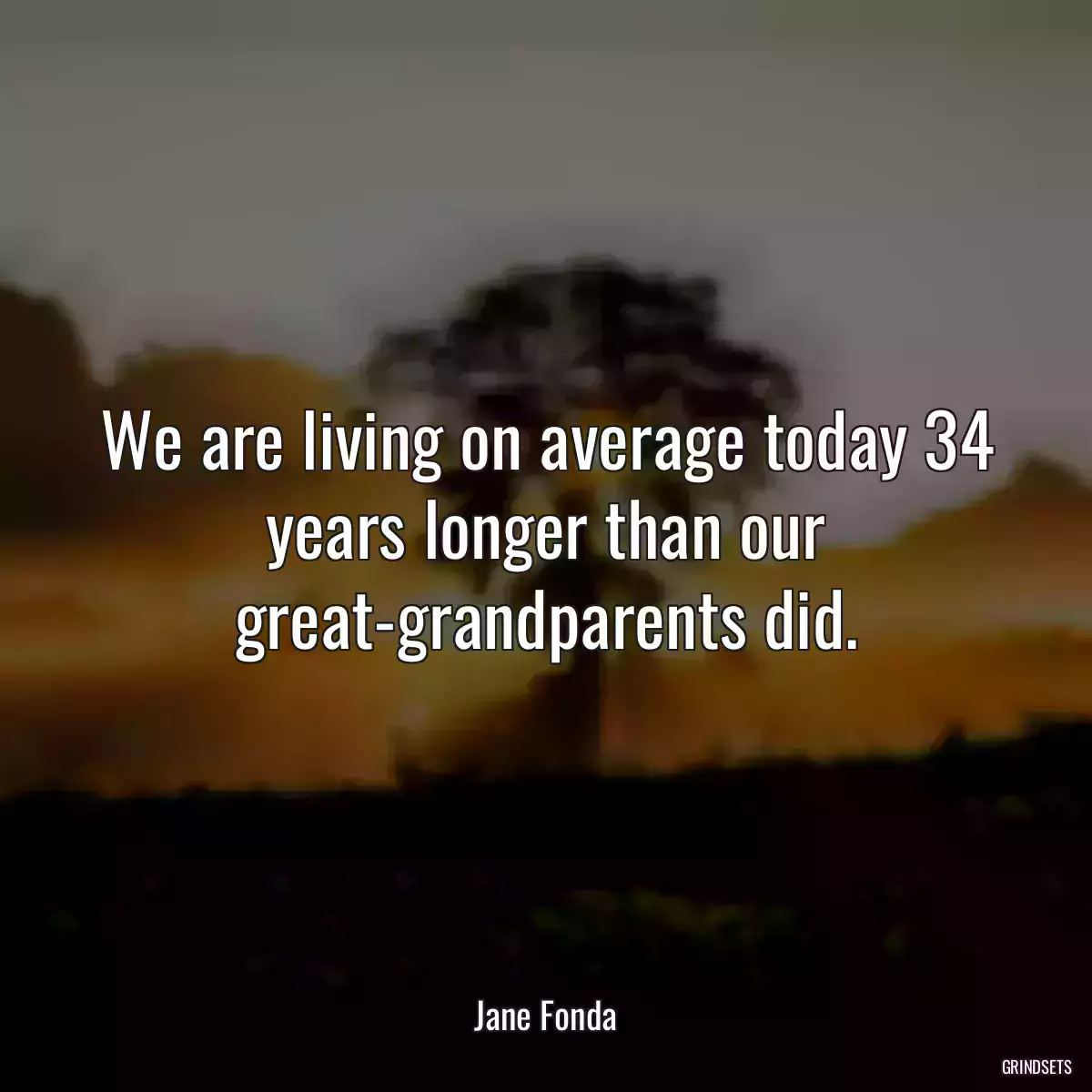 We are living on average today 34 years longer than our great-grandparents did.