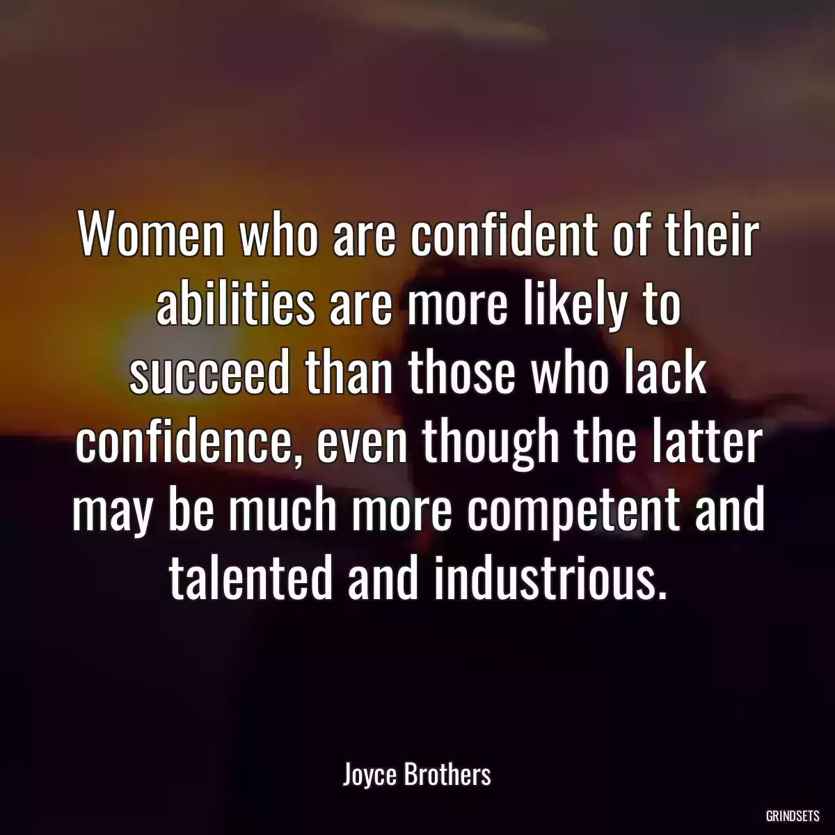 Women who are confident of their abilities are more likely to succeed than those who lack confidence, even though the latter may be much more competent and talented and industrious.