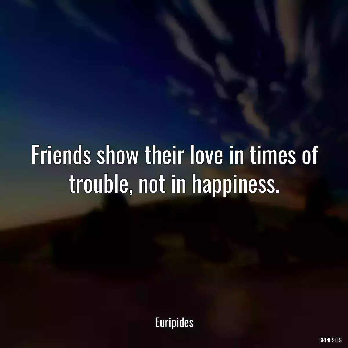 Friends show their love in times of trouble, not in happiness.