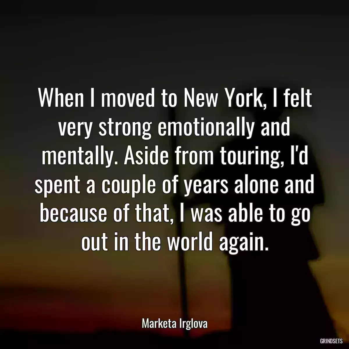 When I moved to New York, I felt very strong emotionally and mentally. Aside from touring, I\'d spent a couple of years alone and because of that, I was able to go out in the world again.