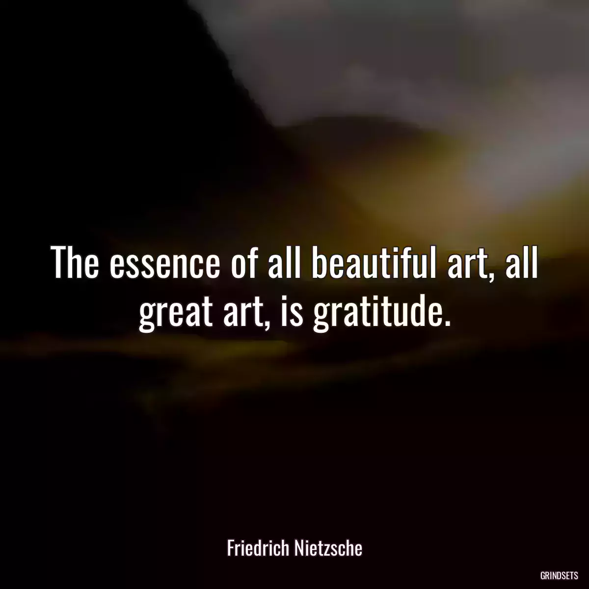 The essence of all beautiful art, all great art, is gratitude.