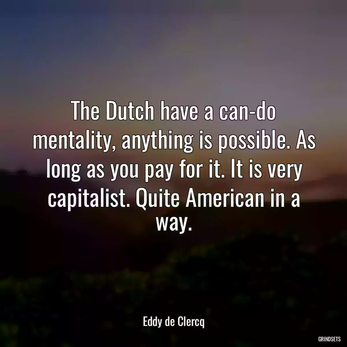 The Dutch have a can-do mentality, anything is possible. As long as you pay for it. It is very capitalist. Quite American in a way.