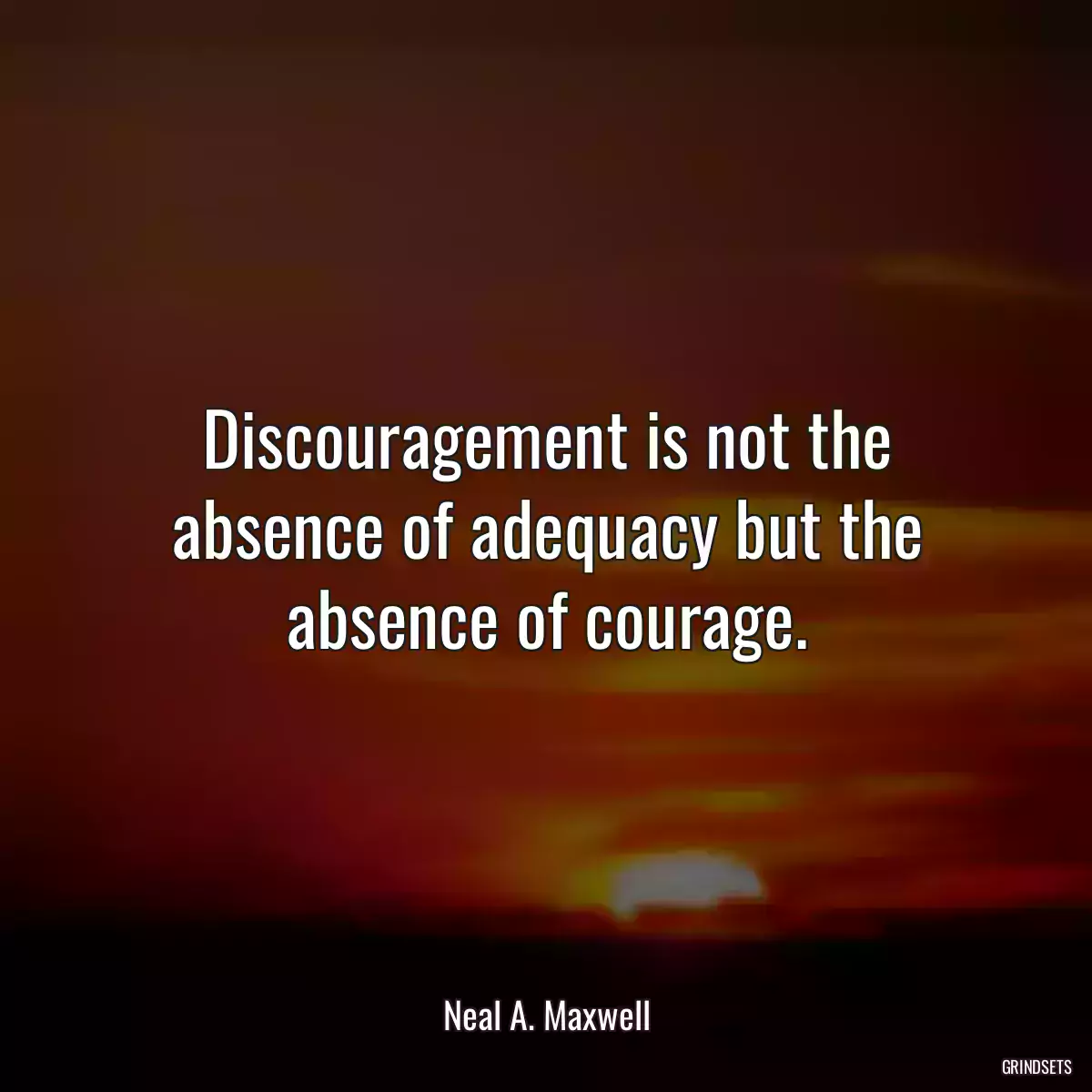 Discouragement is not the absence of adequacy but the absence of courage.