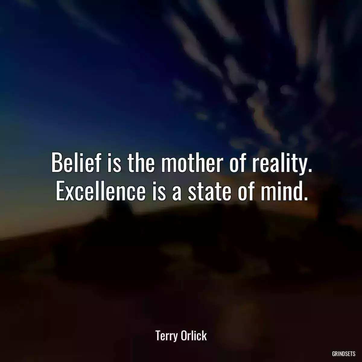 Belief is the mother of reality. Excellence is a state of mind.