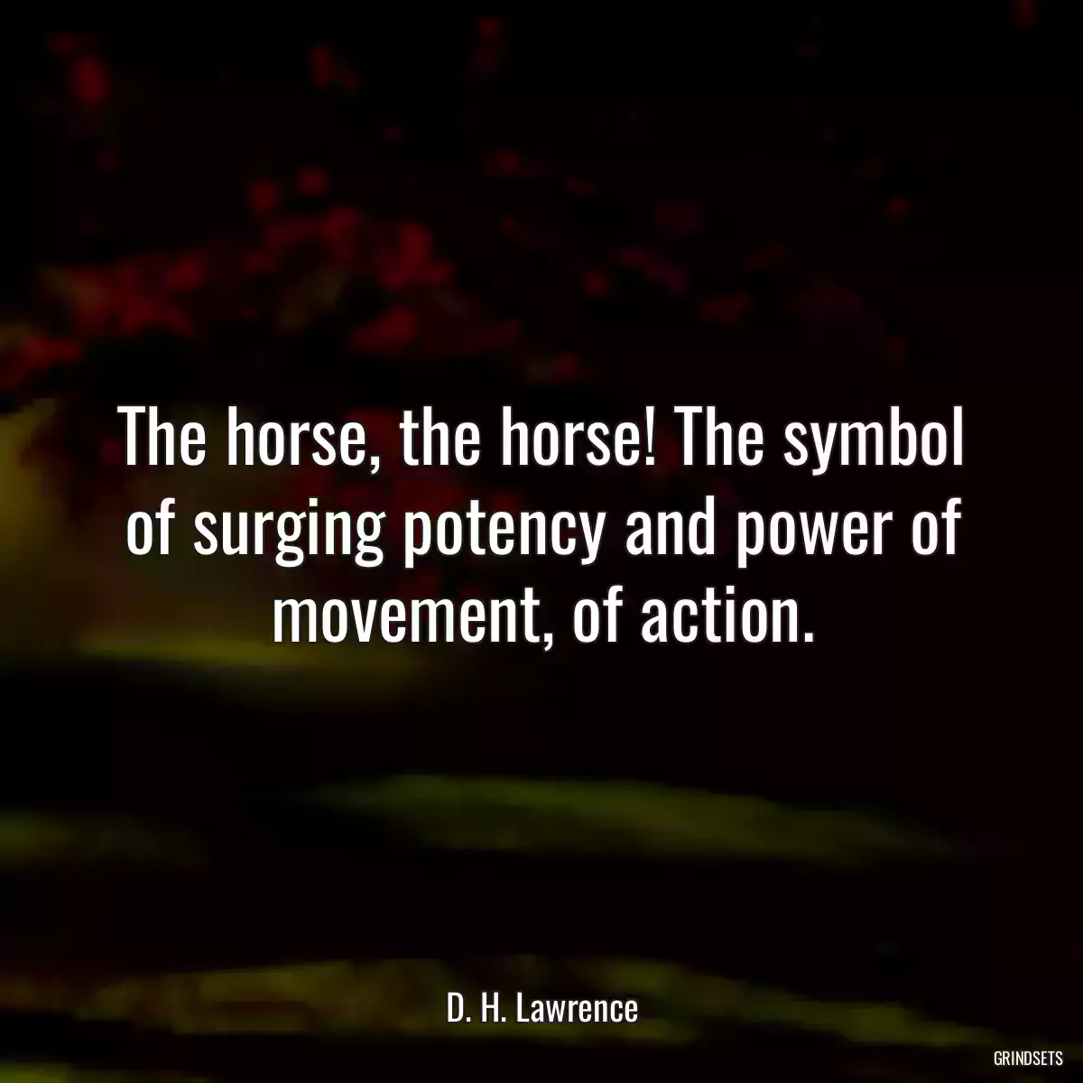 The horse, the horse! The symbol of surging potency and power of movement, of action.